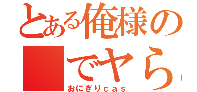 とある俺様の でヤらないか♂（おにぎりｃａｓ）