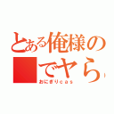 とある俺様の でヤらないか♂（おにぎりｃａｓ）