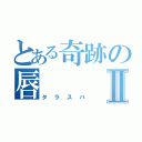 とある奇跡の唇Ⅱ（タラスパ）