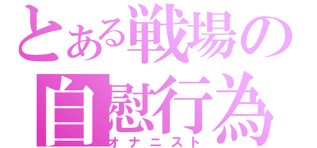 とある戦場の自慰行為（オナニスト）