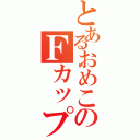 とあるおめこのＦカップ（）