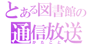 とある図書館の通信放送（かたこと）