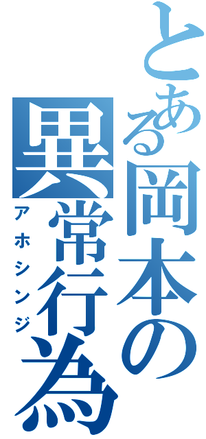 とある岡本の異常行為（アホシンジ）