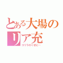 とある大場のリア充（ゴリラのくせに…）