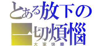 とある放下の一切煩惱（大家快樂）