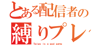 とある配信者の縛りプレイ（Ｔａｌｅｓ ｉｓ ａ ｇｏｄ ｇａｍｅ）