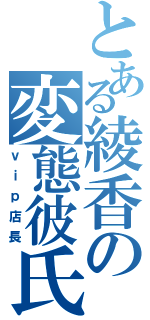 とある綾香の変態彼氏（ｖｉｐ店長）