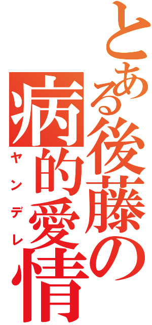 とある後藤の病的愛情（ヤンデレ）