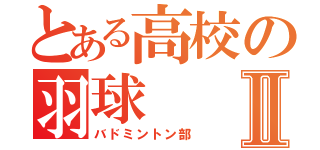 とある高校の羽球Ⅱ（バドミントン部）