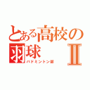 とある高校の羽球Ⅱ（バドミントン部）