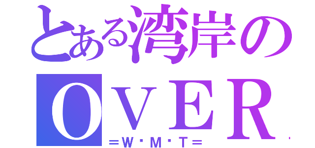 とある湾岸のＯＶＥＲ（＝Ｗ•Ｍ•Ｔ＝）