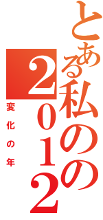 とある私のの２０１２（変化の年）