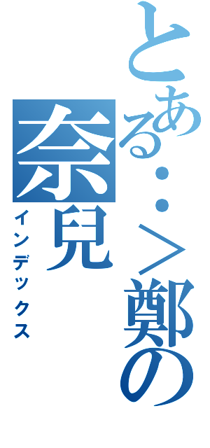 とある：＞鄭の奈兒（インデックス）