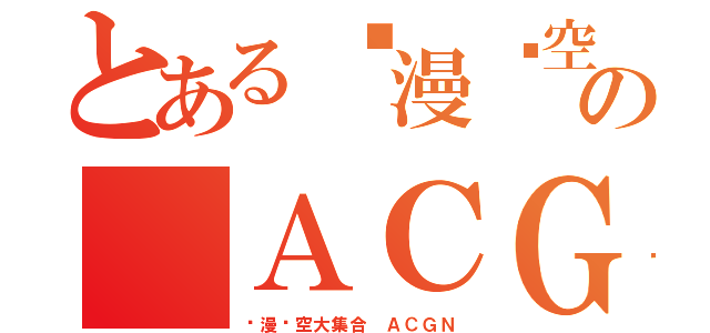 とある动漫时空大集合 の ＡＣＧＮ（动漫时空大集合 ＡＣＧＮ）