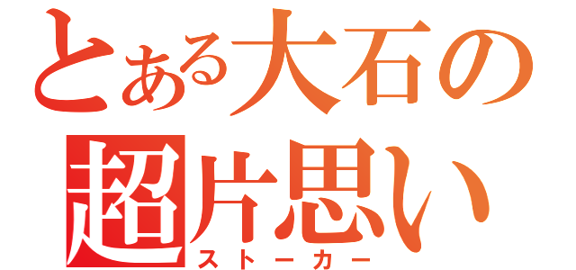 とある大石の超片思い（ストーカー）