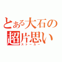 とある大石の超片思い（ストーカー）