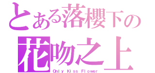 とある落櫻下の花吻之上（Ｏｎｌｙ Ｋｉｓｓ Ｆｌｏｗｅｒ）