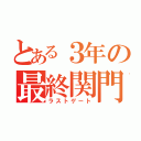 とある３年の最終関門（ラストゲート）