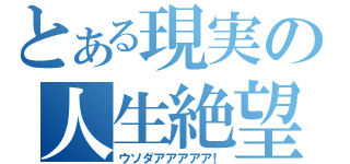 とある現実の人生絶望（ウソダアアアアア！）