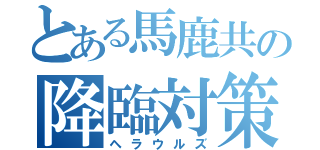 とある馬鹿共の降臨対策（ヘラウルズ）