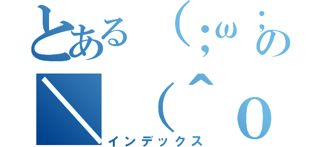 とある（；ω；）の＼（＾ｏ＾）／（インデックス）