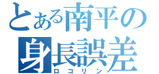 とある南平の身長誤差（ロコリン）