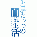 とあるたっつの自慰生活（オナニーライフ）