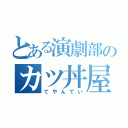 とある演劇部のカツ丼屋（てやんでい）