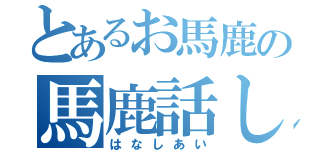 とあるお馬鹿の馬鹿話し（はなしあい）