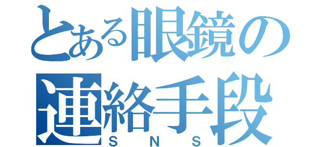 とある眼鏡の連絡手段（ＳＮＳ）