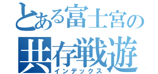 とある富士宮の共存戦遊（インデックス）