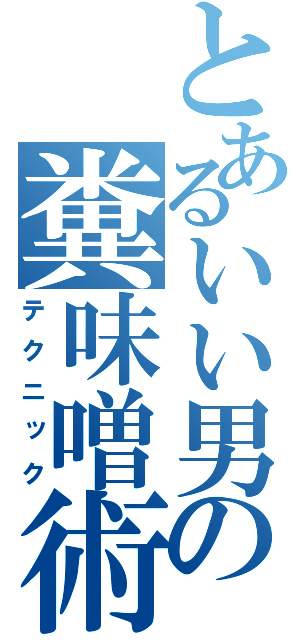 とあるいい男の糞味噌術（テクニック）