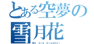 とある空夢の雪月花（Ｗｅ ａｒｅ ｄｒｅａｍｓ！）