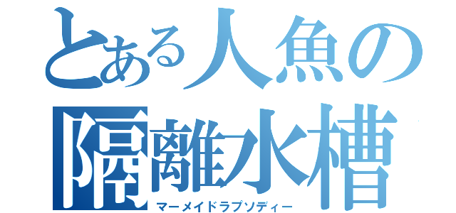 とある人魚の隔離水槽（マーメイドラプソディー）