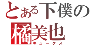 とある下僕の橘美也（キュークス）