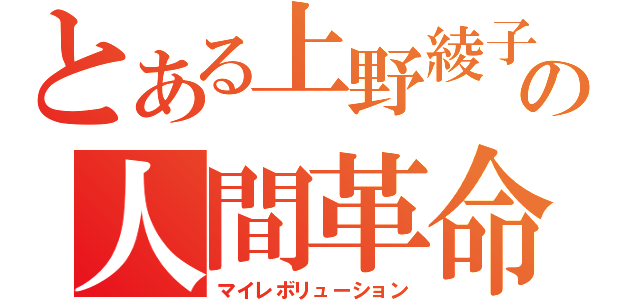 とある上野綾子の人間革命（マイレボリューション）