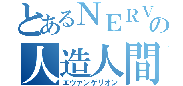 とあるＮＥＲＶの人造人間（エヴァンゲリオン）