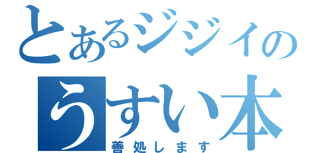 とあるジジイのうすい本（善処します）