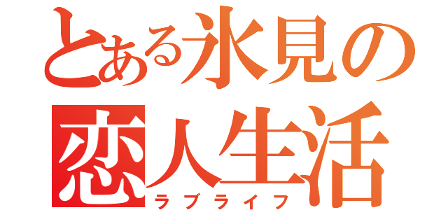 とある氷見の恋人生活（ラブライフ）