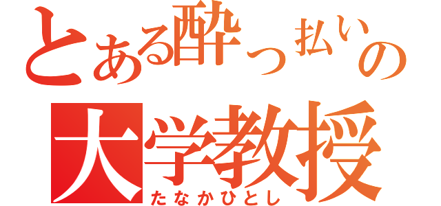 とある酔っ払いの大学教授（たなかひとし）