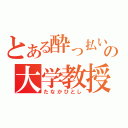 とある酔っ払いの大学教授（たなかひとし）