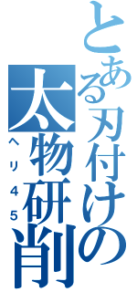 とある刃付けの太物研削（ヘリ４５）