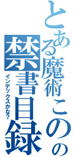 とある魔術このの禁書目録ヲ（インデックスかな？）