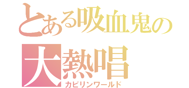 とある吸血鬼の大熱唱（カピリンワールド）