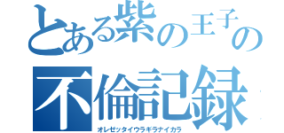 とある紫の王子の不倫記録（オレゼッタイウラギラナイカラ）