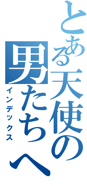 とある天使の男たちへⅡ（インデックス）