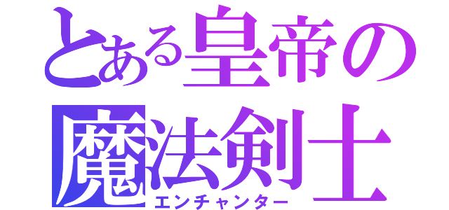 とある皇帝の魔法剣士（エンチャンター）