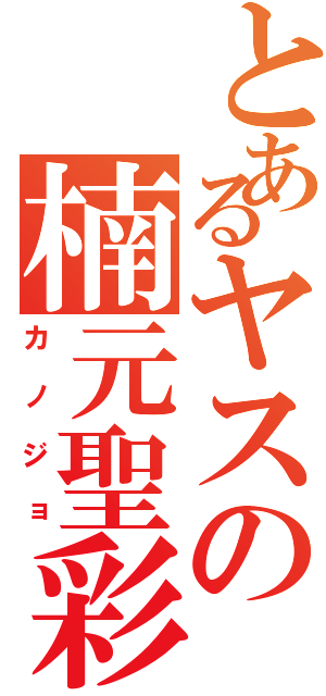 とあるヤスの楠元聖彩（カノジョ）