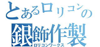 とあるロリコンの銀飾作製（ロリコンワークス）