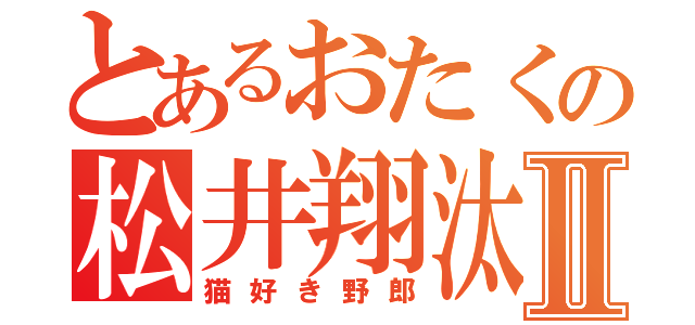 とあるおたくの松井翔汰Ⅱ（猫好き野郎）